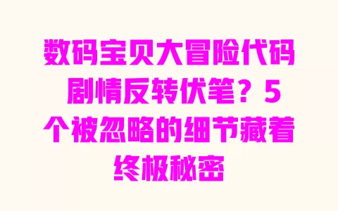 数码宝贝大冒险代码 剧情反转伏笔？5个被忽略的细节藏着终极秘密 一