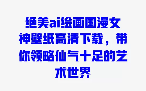 绝美ai绘画国漫女神壁纸高清下载,带你领略仙气十足的艺术世界 一