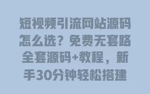 短视频引流网站源码怎么选?免费无套路全套源码+教程,新手30分钟轻松搭建 一