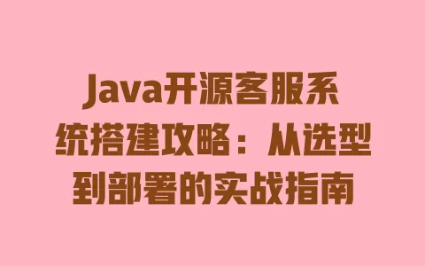 Java开源客服系统搭建攻略:从选型到部署的实战指南 一