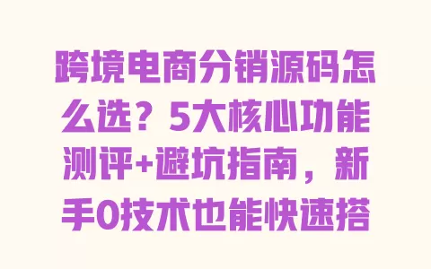 跨境电商分销源码怎么选?5大核心功能测评+避坑指南,新手0技术也能快速搭建独立站 一