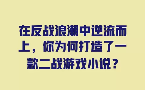在反战浪潮中逆流而上,你为何打造了一款二战游戏小说? 一