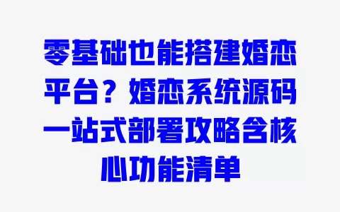 零基础也能搭建婚恋平台?婚恋系统源码一站式部署攻略含核心功能清单 一