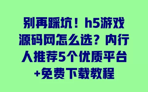 别再踩坑!h5游戏源码网怎么选?内行人推荐5个优质平台+免费下载教程 一