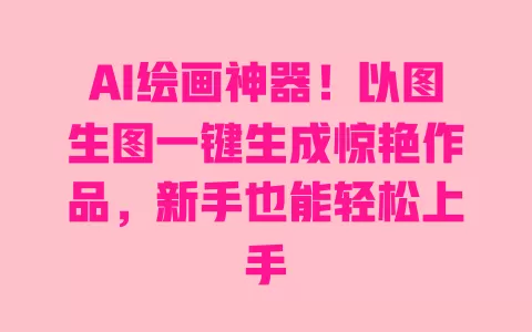 AI绘画神器！以图生图一键生成惊艳作品，新手也能轻松上手 一