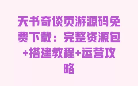 天书奇谈页游源码免费下载:完整资源包+搭建教程+运营攻略 一