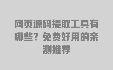 网页源码提取工具有哪些?免费好用的亲测推荐 一