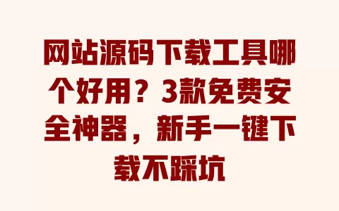 网站源码下载工具哪个好用?3款免费安全神器,新手一键下载不踩坑 一