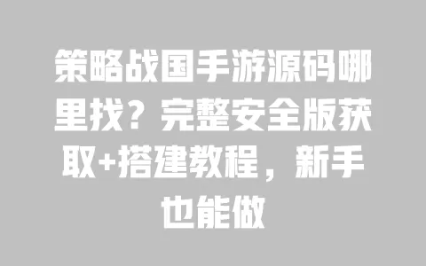 策略战国手游源码哪里找?完整安全版获取+搭建教程,新手也能做 一