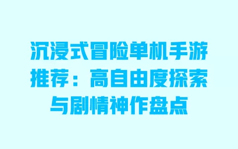 沉浸式冒险单机手游推荐:高自由度探索与剧情神作盘点 一