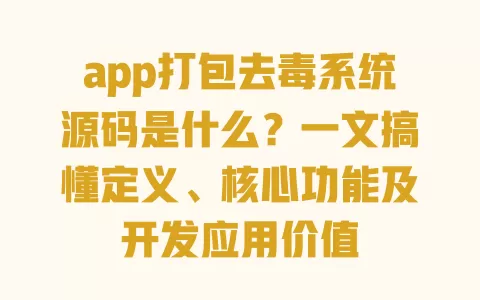 app打包去毒系统源码是什么?一文搞懂定义、核心功能及开发应用价值 一