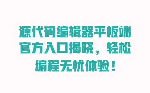 源代码编辑器平板端官方入口揭晓，轻松编程无忧体验！ 一