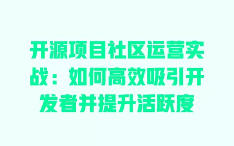 开源项目社区运营实战:如何高效吸引开发者并提升活跃度 一