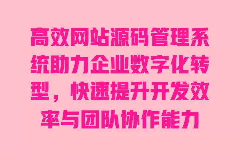 高效网站源码管理系统助力企业数字化转型,快速提升开发效率与团队协作能力 一