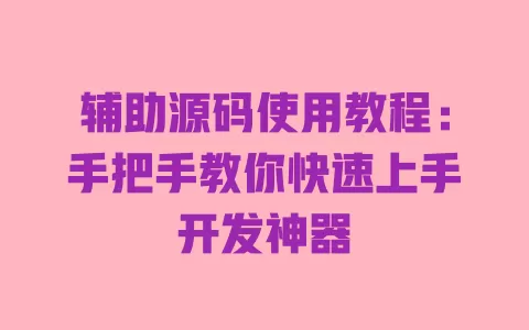 辅助源码使用教程:手把手教你快速上手开发神器 一