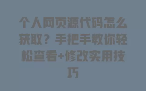 个人网页源代码怎么获取?手把手教你轻松查看+修改实用技巧 一