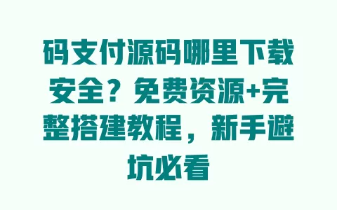 码支付源码哪里下载安全?免费资源+完整搭建教程,新手避坑必看 一