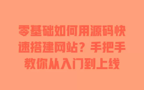 零基础如何用源码快速搭建网站？手把手教你从入门到上线 一