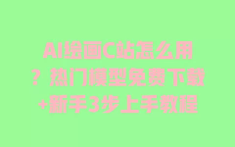 AI绘画C站怎么用?热门模型免费下载+新手3步上手教程 一