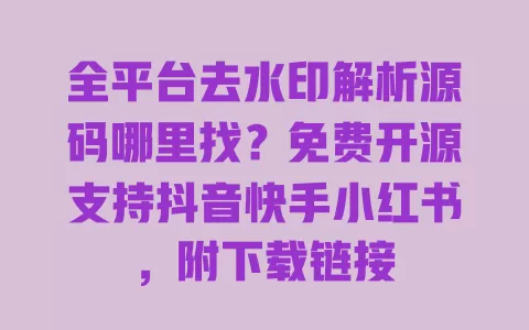 全平台去水印解析源码哪里找?免费开源支持抖音快手小红书,附下载链接 一