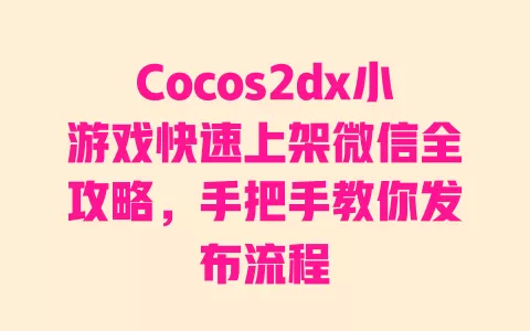 Cocos2dx小游戏快速上架微信全攻略,手把手教你发布流程 一