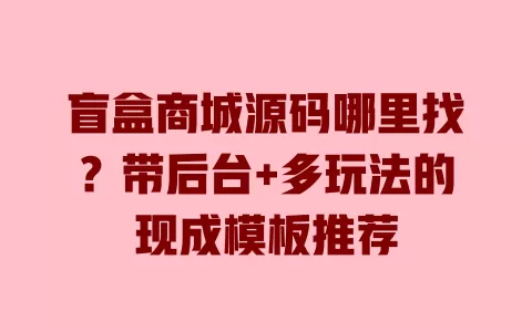 盲盒商城源码哪里找?带后台+多玩法的现成模板推荐 一