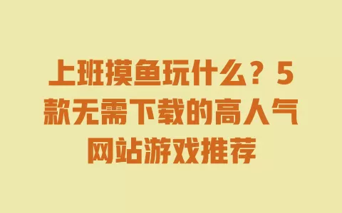 上班摸鱼玩什么？5款无需下载的高人气网站游戏推荐 一