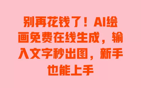 别再花钱了!AI绘画免费在线生成,输入文字秒出图,新手也能上手 一