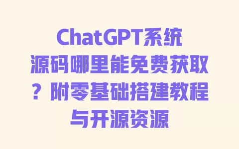 ChatGPT系统源码哪里能免费获取?附零基础搭建教程与开源资源 一
