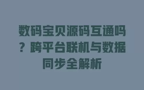 数码宝贝源码互通吗?跨平台联机与数据同步全解析 一