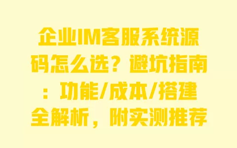 企业IM客服系统源码怎么选？避坑指南：功能/成本/搭建全解析，附实测推荐 一