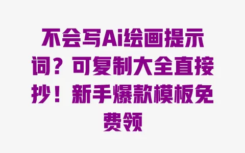 不会写Ai绘画提示词?可复制大全直接抄!新手爆款模板免费领 一