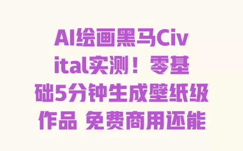 AI绘画黑马Civital实测!零基础5分钟生成壁纸级作品 免费商用还能自定义风格? 一