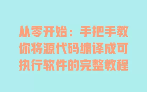从零开始:手把手教你将源代码编译成可执行软件的完整教程 一
