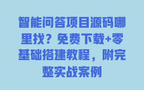 智能问答项目源码哪里找?免费下载+零基础搭建教程,附完整实战案例 一
