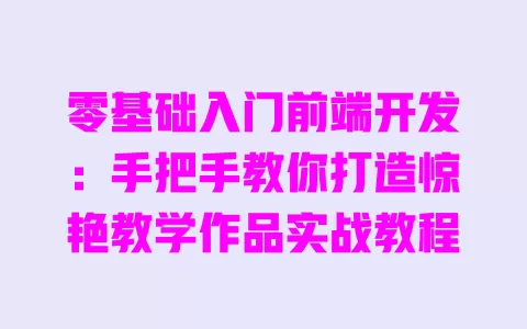 零基础入门前端开发：手把手教你打造惊艳教学作品实战教程 一