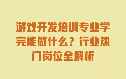 游戏开发培训专业学完能做什么?行业热门岗位全解析 一