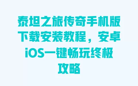 泰坦之旅传奇手机版下载安装教程，安卓iOS一键畅玩终极攻略 一