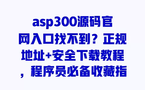 asp300源码官网入口找不到?正规地址+安全下载教程,程序员必备收藏指南 一