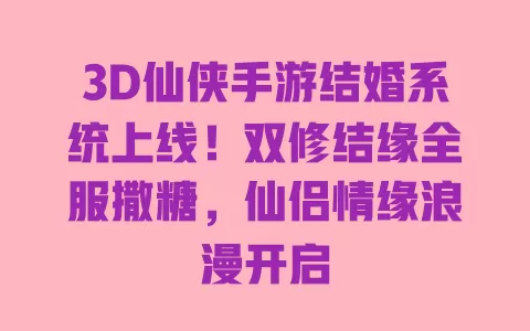 3D仙侠手游结婚系统上线!双修结缘全服撒糖,仙侣情缘浪漫开启 一