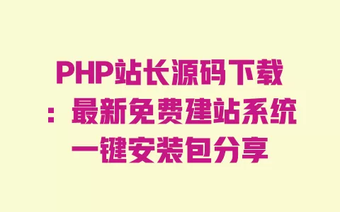 PHP站长源码下载:最新免费建站系统一键安装包分享 一