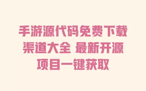 手游源代码免费下载渠道大全 最新开源项目一键获取 一