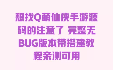 想找Q萌仙侠手游源码的注意了 完整无BUG版本带搭建教程亲测可用 一