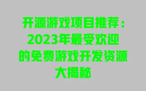 开源游戏项目推荐：2023年最受欢迎的免费游戏开发资源大揭秘 一