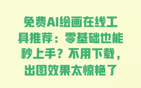 免费AI绘画在线工具推荐:零基础也能秒上手?不用下载,出图效果太惊艳了 一