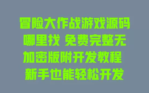 冒险大作战游戏源码哪里找 免费完整无加密版附开发教程 新手也能轻松开发 一