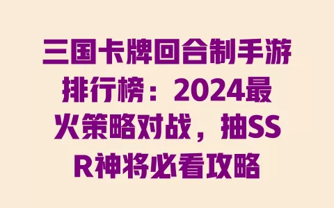 三国卡牌回合制手游排行榜:2024最火策略对战,抽SSR神将必看攻略 一