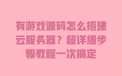 有游戏源码怎么搭建云服务器?超详细步骤教程一次搞定 一