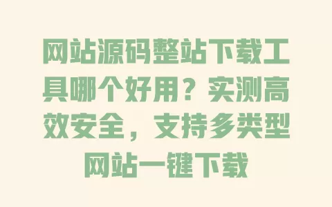 网站源码整站下载工具哪个好用?实测高效安全,支持多类型网站一键下载 一