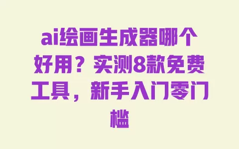 ai绘画生成器哪个好用?实测8款免费工具,新手入门零门槛 一